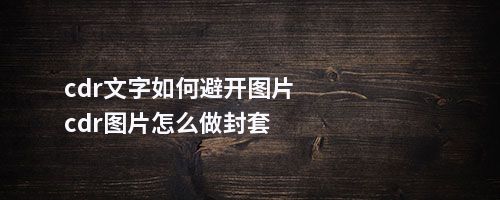 cdr文字如何避开图片cdr图片怎么做封套