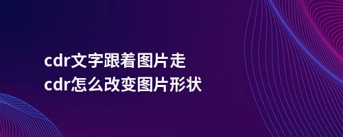 cdr文字跟着图片走cdr怎么改变图片形状