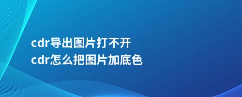 cdr导出图片打不开cdr怎么把图片加底色