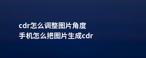 cdr怎么调整图片角度手机怎么把图片生成cdr