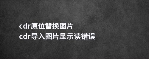 cdr原位替换图片cdr导入图片显示读错误