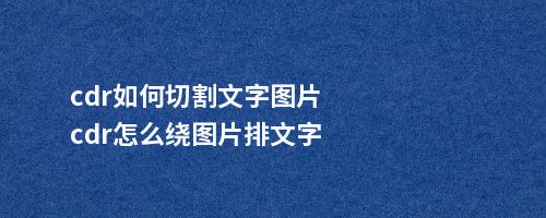 cdr如何切割文字图片cdr怎么绕图片排文字