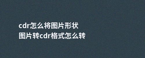 cdr怎么将图片形状图片转cdr格式怎么转