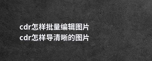 cdr怎样批量编辑图片cdr怎样导清晰的图片