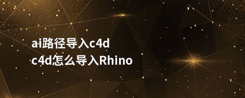 ai路径导入c4dc4d怎么导入Rhino