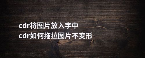 cdr将图片放入字中cdr如何拖拉图片不变形