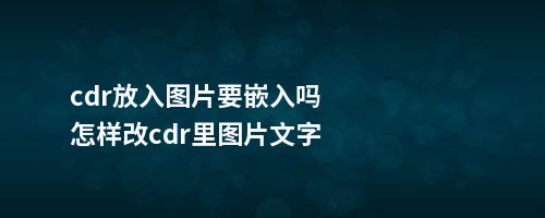 cdr放入图片要嵌入吗怎样改cdr里图片文字