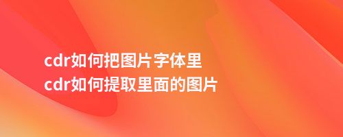 cdr如何把图片字体里cdr如何提取里面的图片