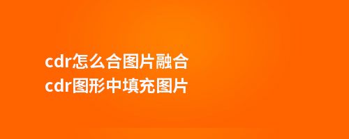 cdr怎么合图片融合cdr图形中填充图片