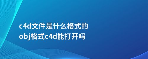 c4d文件是什么格式的obj格式c4d能打开吗