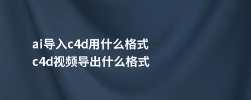 ai导入c4d用什么格式c4d视频导出什么格式