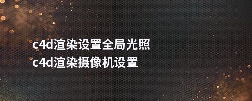 c4d渲染设置全局光照c4d渲染摄像机设置