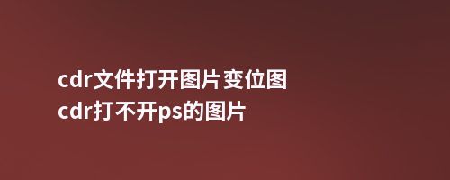 cdr文件打开图片变位图cdr打不开ps的图片