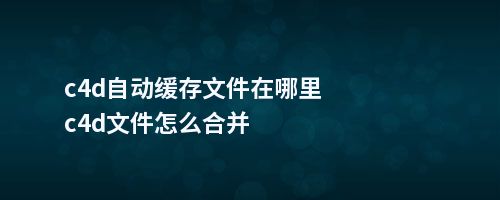 c4d自动缓存文件在哪里c4d文件怎么合并