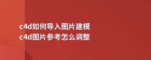 c4d如何导入图片建模c4d图片参考怎么调整