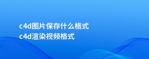 c4d图片保存什么格式c4d渲染视频格式