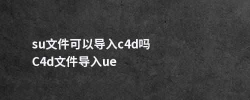 su文件可以导入c4d吗C4d文件导入ue