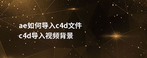 ae如何导入c4d文件c4d导入视频背景