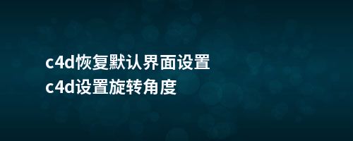 c4d恢复默认界面设置c4d设置旋转角度