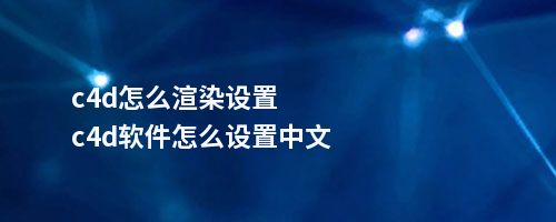 c4d怎么渲染设置c4d软件怎么设置中文