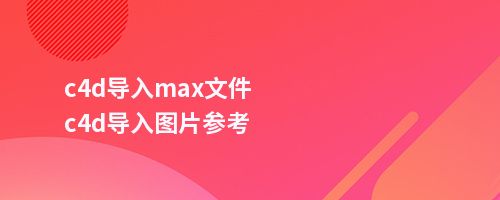 c4d导入max文件c4d导入图片参考