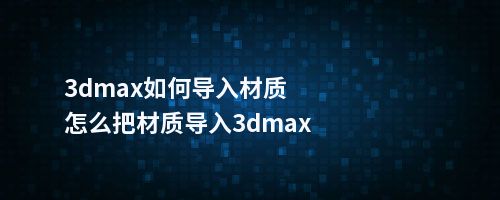 3dmax如何导入材质怎么把材质导入3dmax