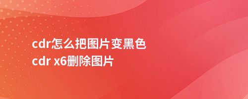 cdr怎么把图片变cdr x6删除图片