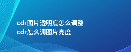 cdr图片透明度怎么调整cdr怎么调图片亮度