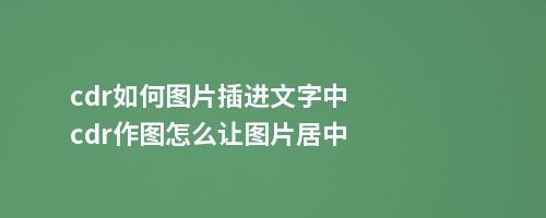 cdr如何图片插进文字中cdr作图怎么让图片居中