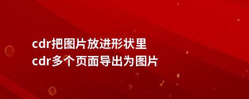 cdr把图片放进形状里cdr多个页面导出为图片