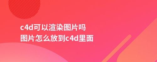 c4d可以渲染图片吗图片怎么放到c4d里面