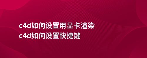 c4d如何设置用显卡渲染c4d如何设置快捷键