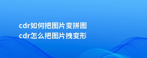 cdr如何把图片变拼图cdr怎么把图片拽变形