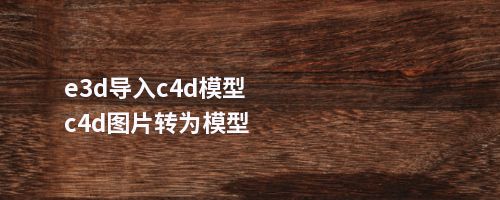 e3d导入c4d模型c4d图片转为模型