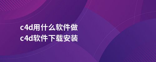 c4d用什么软件做c4d软件下载安装