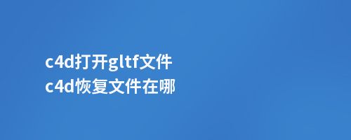 c4d打开gltf文件c4d恢复文件在哪