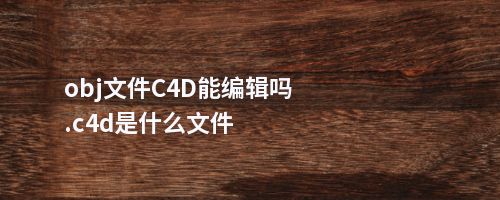 obj文件C4D能编辑吗.c4d是什么文件