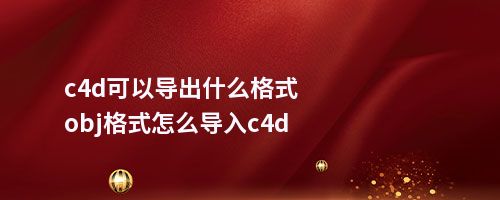 c4d可以导出什么格式obj格式怎么导入c4d