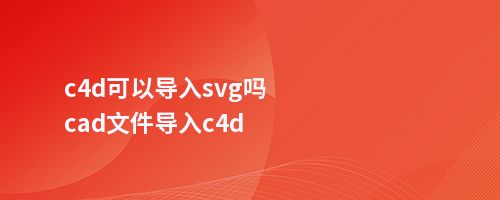 c4d可以导入svg吗cad文件导入c4d