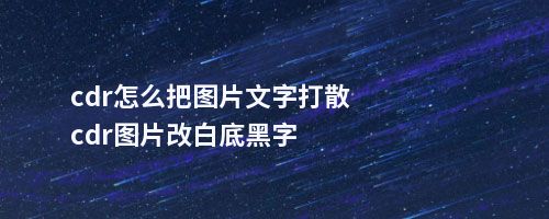 cdr怎么把图片文字打散cdr图片改白底黑字