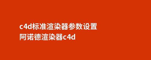 c4d标准渲染器参数设置阿诺德渲染器c4d