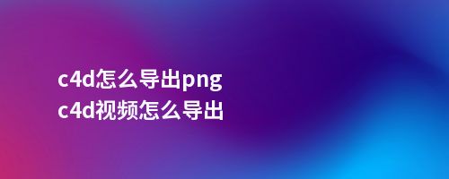 c4d怎么导出pngc4d视频怎么导出