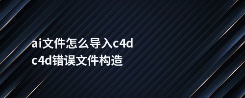 ai文件怎么导入c4dc4d错误文件构造