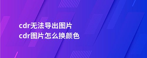 cdr无法导出图片cdr图片怎么换颜色