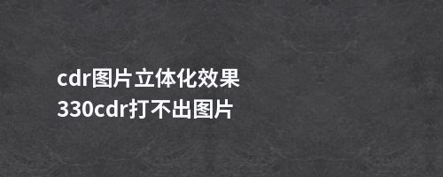 cdr图片立体化效果330cdr打不出图片