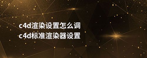 c4d渲染设置怎么调c4d标准渲染器设置