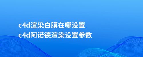 c4d渲染白膜在哪设置c4d阿诺德渲染设置参数