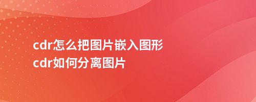 cdr怎么把图片嵌入图形cdr如何分离图片