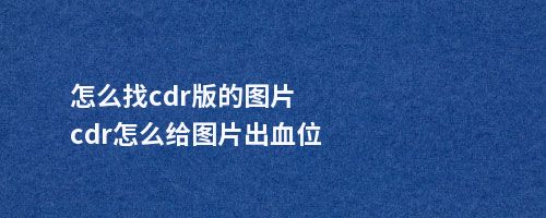 怎么找cdr版的图片cdr怎么给图片出血位