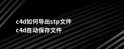 c4d如何导出stp文件c4d自动保存文件